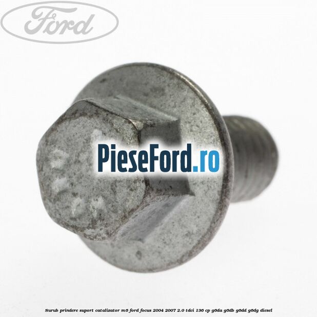 Surub prindere suport catalizator M6 Ford Focus 2004-2007 2.0 TDCi 136 cp G6DA, G6DB, G6DD, G6DG diesel