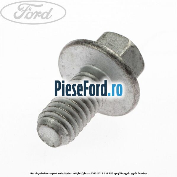 Surub prindere suport catalizator M6 Ford Focus 2008-2011 1.8 125 cp Q7DA, QQDA, QQDB benzina