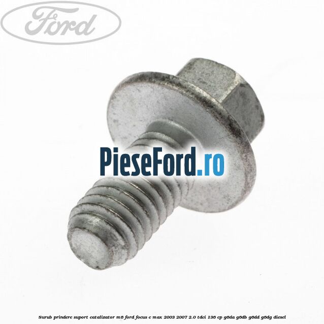 Surub prindere suport catalizator M6 Ford Focus C-Max 2003-2007 2.0 TDCi 136 cp G6DA, G6DB, G6DD, G6DG diesel