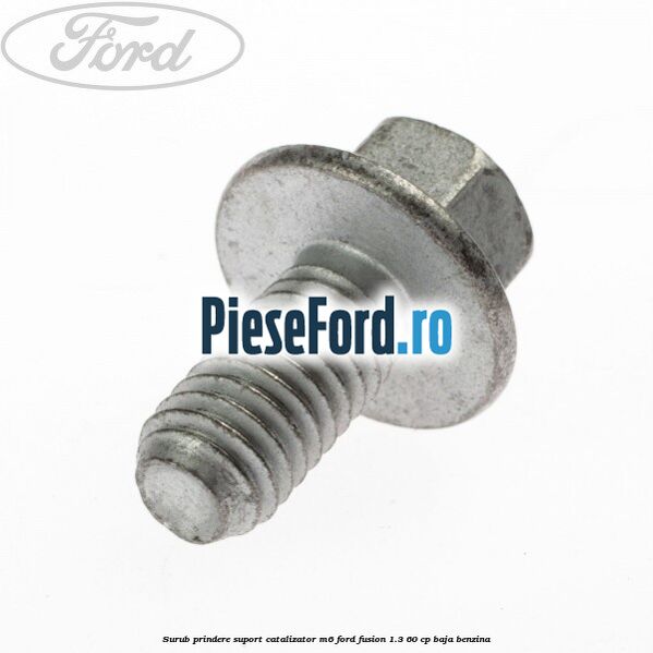 Surub prindere suport catalizator M6 Ford Fusion 1.3 60 cp Surub prindere suport catalizator M6 Ford Fusion 1.3 60 cp BAJA benzina