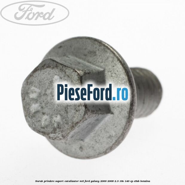 Surub prindere suport catalizator M6 Ford Galaxy 2000-2006 2.3 16V 140 cp E5SB benzina