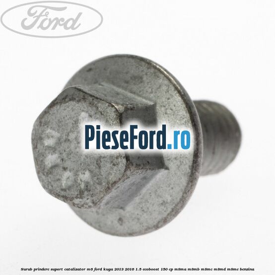 Surub prindere suport catalizator M6 Ford Kuga 2013-2016 1.5 EcoBoost 150 cp Surub prindere suport catalizator M6 Ford Kuga 2013-2016 1.5 EcoBoost 150 cp M8MA, M8MB, M8MC, M8MD, M8ME benzina