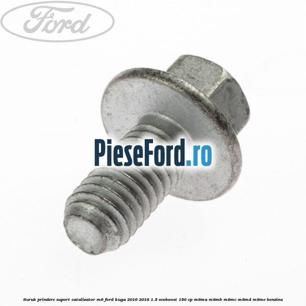 Surub prindere suport catalizator M6 Ford Kuga 2016-2018 1.5 EcoBoost 150 cp M8MA, M8MB, M8MC, M8MD, M8ME benzina