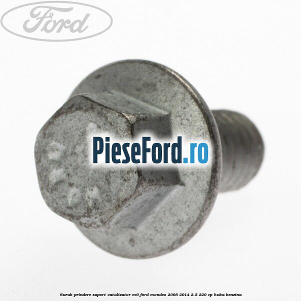 Surub prindere suport catalizator M6 Ford Mondeo 2008-2014 2.5 220 cp HUBA benzina
