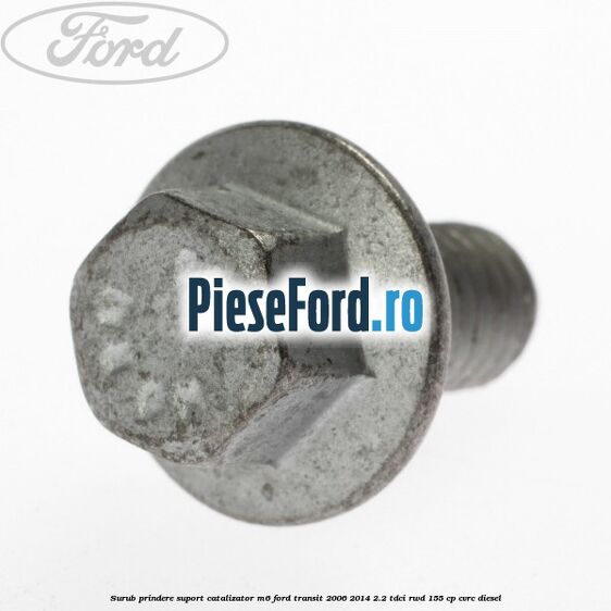 Surub prindere suport catalizator M6 Ford Transit 2006-2014 2.2 TDCi RWD 155 cp CVRC diesel