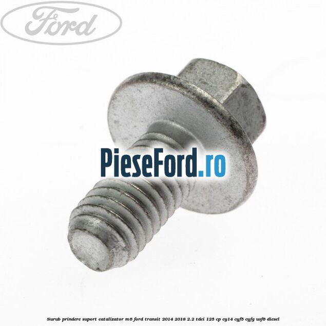 Surub prindere suport catalizator M6 Ford Transit 2014-2018 2.2 TDCi 125 cp CY14, CYF5, CYFG, USF6 diesel