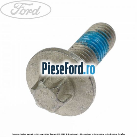 Surub prindere suport etrier spate Ford Kuga 2013-2016 1.5 EcoBoost 150 cp Surub prindere suport etrier spate Ford Kuga 2013-2016 1.5 EcoBoost 150 cp M8MA, M8MB, M8MC, M8MD, M8ME benzina