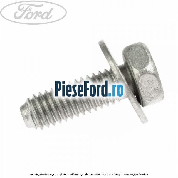 Surub prindere suport inferior radiator apa Ford Ka 2009-2016 1.2 69 cp Surub prindere suport inferior radiator apa Ford Ka 2009-2016 1.2 69 cp 169A4000, FP4 benzina
