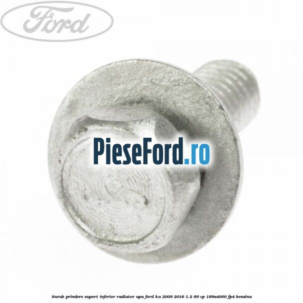 Surub prindere suport inferior radiator apa Ford Ka 2009-2016 1.2 69 cp Surub prindere suport inferior radiator apa Ford Ka 2009-2016 1.2 69 cp 169A4000, FP4 benzina