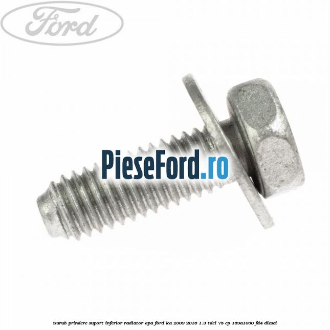 Surub prindere suport inferior radiator apa Ford Ka 2009-2016 1.3 TDCi 75 cp 169A1000, FD4 diesel