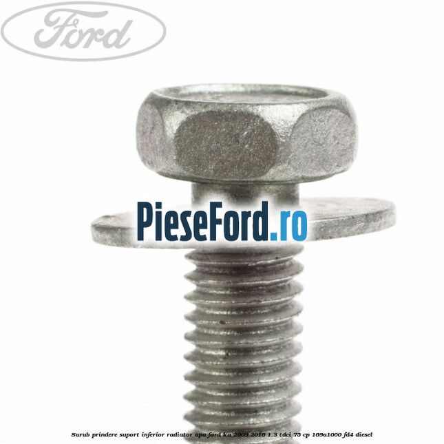 Surub prindere suport inferior radiator apa Ford Ka 2009-2016 1.3 TDCi 75 cp 169A1000, FD4 diesel