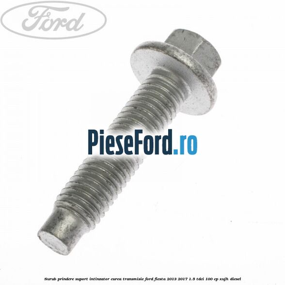 Surub prindere suport intinzator curea transmisie Ford Fiesta 2013-2017 1.5 TDCi 100 cp Surub prindere suport intinzator curea transmisie Ford Fiesta 2013-2017 1.5 TDCi 100 cp XUJH diesel