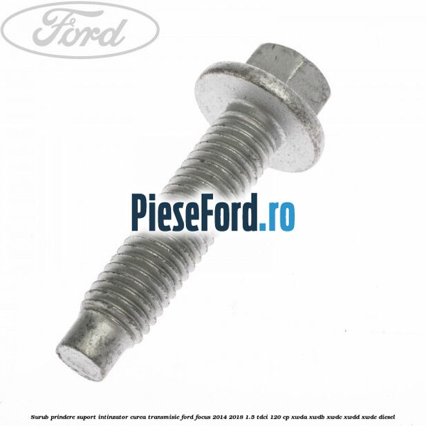 Surub prindere suport intinzator curea transmisie Ford Focus 2014-2018 1.5 TDCi 120 cp Surub prindere suport intinzator curea transmisie Ford Focus 2014-2018 1.5 TDCi 120 cp XWDA, XWDB, XWDC, XWDD, XWDE diesel