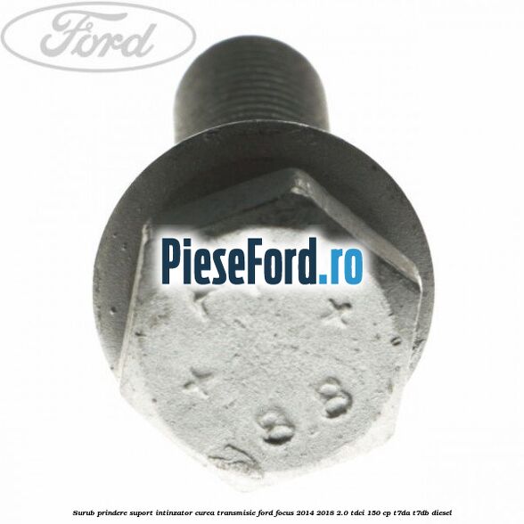 Surub prindere suport intinzator curea transmisie Ford Focus 2014-2018 2.0 TDCi 150 cp T7DA, T7DB diesel