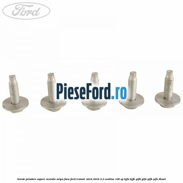 Surub prindere suport metalic aripa fata Ford Transit 2014-2018 2.0 EcoBlue 105 cp BJFA, BJFB, YLF6, YLFA, YLFB, YLFS diesel