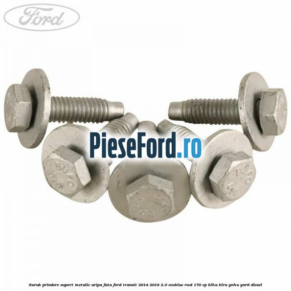 Surub prindere suport metalic aripa fata Ford Transit 2014-2018 2.0 EcoBlue RWD 170 cp BLHA, BLRA, YNHA, YNR6 diesel
