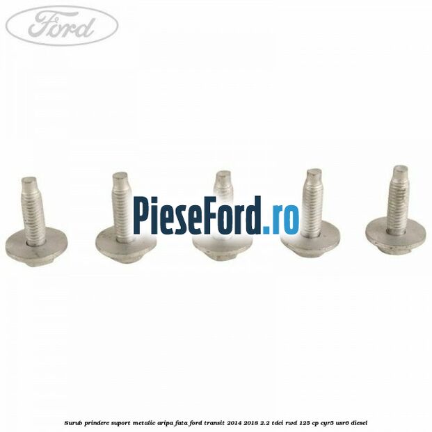Surub prindere suport metalic aripa fata Ford Transit 2014-2018 2.2 TDCi RWD 125 cp CYR5, USR6 diesel