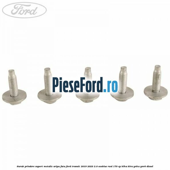 Surub prindere suport metalic aripa fata Ford Transit 2019-2023 2.0 EcoBlue RWD 170 cp BLHA, BLRA, YNHA, YNR6 diesel