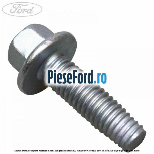 Surub prindere suport metalic modul ECU Ford Transit 2014-2018 2.0 EcoBlue 105 cp Surub prindere suport metalic modul ECU Ford Transit 2014-2018 2.0 EcoBlue 105 cp BJFA, BJFB, YLF6, YLFA, YLFB, YLFS diesel
