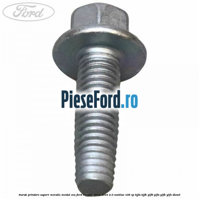 Surub prindere suport metalic modul ECU Ford Transit 2014-2018 2.0 EcoBlue 105 cp Surub prindere suport metalic modul ECU Ford Transit 2014-2018 2.0 EcoBlue 105 cp BJFA, BJFB, YLF6, YLFA, YLFB, YLFS diesel