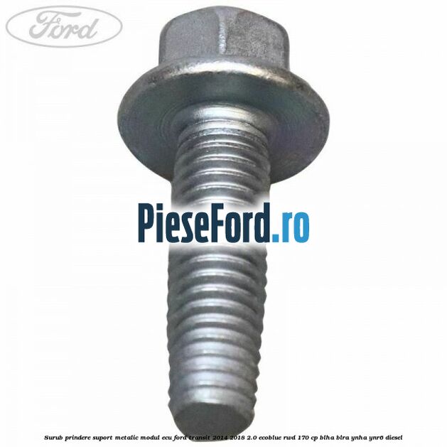 Surub prindere suport metalic modul ECU Ford Transit 2014-2018 2.0 EcoBlue RWD 170 cp Surub prindere suport metalic modul ECU Ford Transit 2014-2018 2.0 EcoBlue RWD 170 cp BLHA, BLRA, YNHA, YNR6 diesel