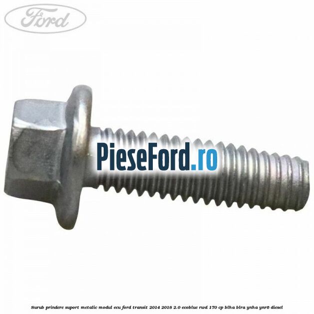 Surub prindere suport metalic modul ECU Ford Transit 2014-2018 2.0 EcoBlue RWD 170 cp Surub prindere suport metalic modul ECU Ford Transit 2014-2018 2.0 EcoBlue RWD 170 cp BLHA, BLRA, YNHA, YNR6 diesel
