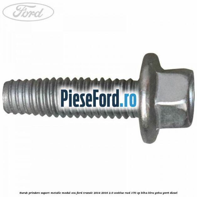 Surub prindere suport metalic modul ECU Ford Transit 2014-2018 2.0 EcoBlue RWD 170 cp Surub prindere suport metalic modul ECU Ford Transit 2014-2018 2.0 EcoBlue RWD 170 cp BLHA, BLRA, YNHA, YNR6 diesel