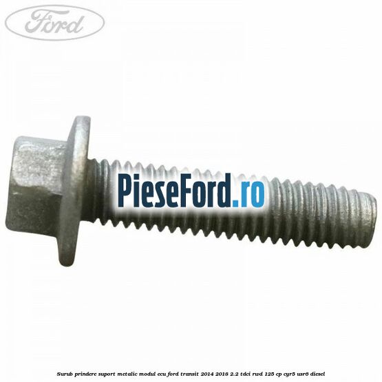 Surub prindere suport metalic modul ECU Ford Transit 2014-2018 2.2 TDCi RWD 125 cp Surub prindere suport metalic modul ECU Ford Transit 2014-2018 2.2 TDCi RWD 125 cp CYR5, USR6 diesel