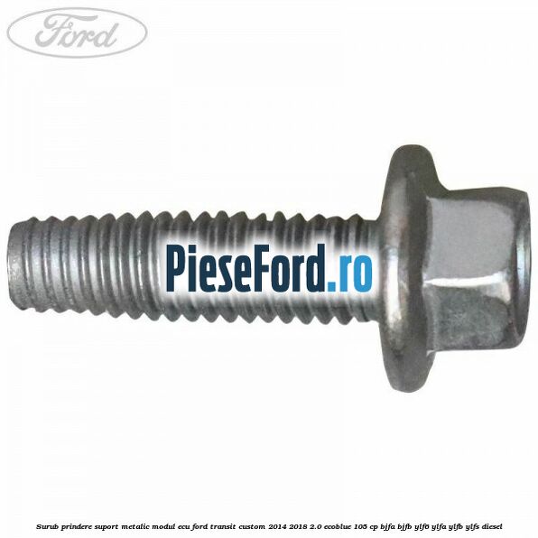 Surub prindere suport metalic modul ECU Ford Transit Custom 2014-2018 2.0 EcoBlue 105 cp BJFA, BJFB, YLF6, YLFA, YLFB, YLFS diesel