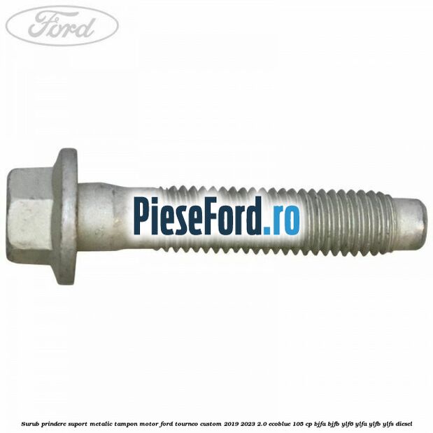 Surub prindere suport metalic tampon motor Ford Tourneo Custom 2019-2023 2.0 EcoBlue 105 cp BJFA, BJFB, YLF6, YLFA, YLFB, YLFS diesel