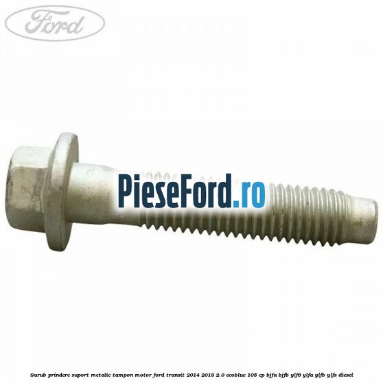 Surub prindere suport metalic tampon motor Ford Transit 2014-2018 2.0 EcoBlue 105 cp Surub prindere suport metalic tampon motor Ford Transit 2014-2018 2.0 EcoBlue 105 cp BJFA, BJFB, YLF6, YLFA, YLFB, YLFS diesel