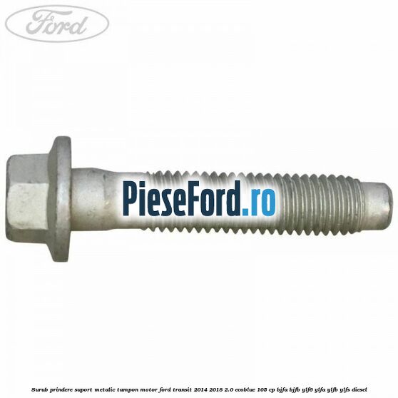 Surub prindere suport metalic tampon motor Ford Transit 2014-2018 2.0 EcoBlue 105 cp Surub prindere suport metalic tampon motor Ford Transit 2014-2018 2.0 EcoBlue 105 cp BJFA, BJFB, YLF6, YLFA, YLFB, YLFS diesel