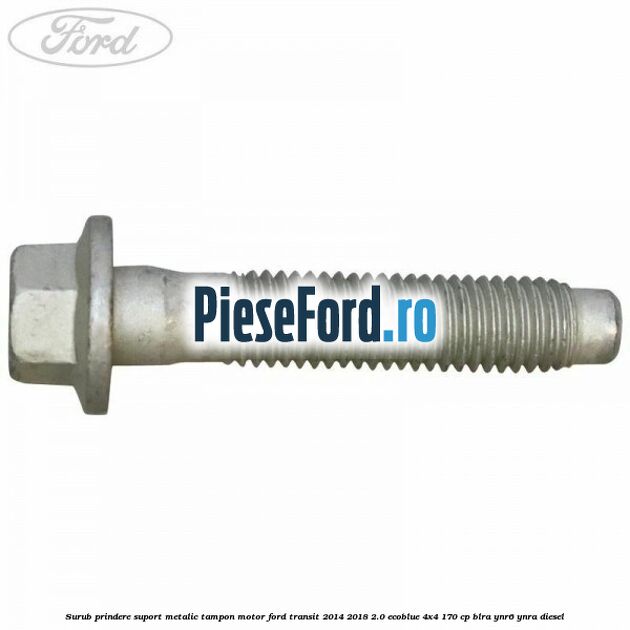 Surub prindere suport metalic tampon motor Ford Transit 2014-2018 2.0 EcoBlue 4x4 170 cp BLRA, YNR6, YNRA diesel