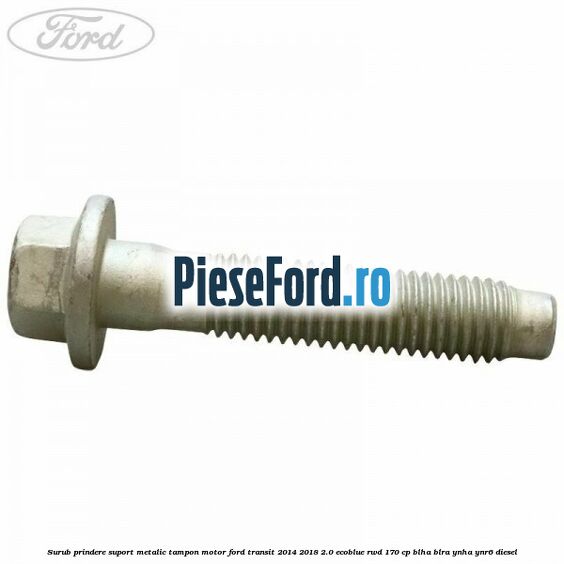 Surub prindere suport metalic tampon motor Ford Transit 2014-2018 2.0 EcoBlue RWD 170 cp BLHA, BLRA, YNHA, YNR6 diesel