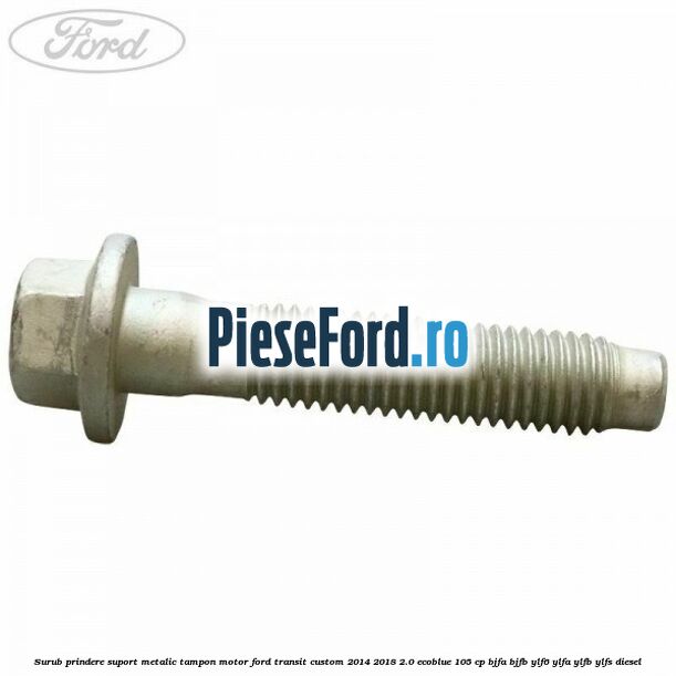 Surub prindere suport metalic tampon motor Ford Transit Custom 2014-2018 2.0 EcoBlue 105 cp BJFA, BJFB, YLF6, YLFA, YLFB, YLFS diesel