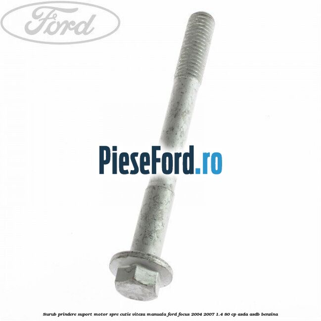 Surub prindere suport motor spre cutie viteza manuala Ford Focus 2004-2007 1.4 80 cp Surub prindere suport motor spre cutie viteza manuala Ford Focus 2004-2007 1.4 80 cp ASDA, ASDB benzina