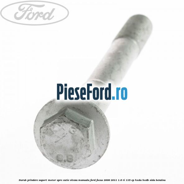 Surub prindere suport motor spre cutie viteza manuala Ford Focus 2008-2011 1.6 Ti 115 cp Surub prindere suport motor spre cutie viteza manuala Ford Focus 2008-2011 1.6 Ti 115 cp HXDA, HXDB, SIDA benzina