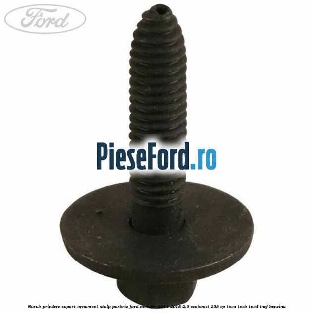 Surub prindere suport ornament stalp parbriz Ford Mondeo 2014-2018 2.0 EcoBoost 203 cp TNCA, TNCB, TNCD, TNCF benzina