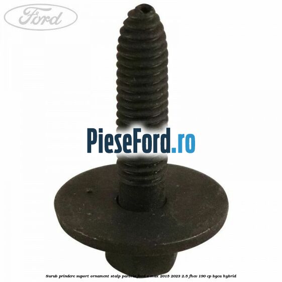 Surub prindere suport ornament stalp parbriz Ford S-Max 2015-2023 2.5 FHEV 190 cp BGCA hybrid