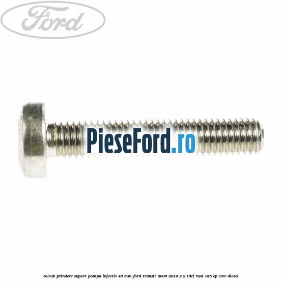 Surub prindere suport pompa injectie 45 mm Ford Transit 2006-2014 2.2 TDCi RWD 155 cp CVRC diesel