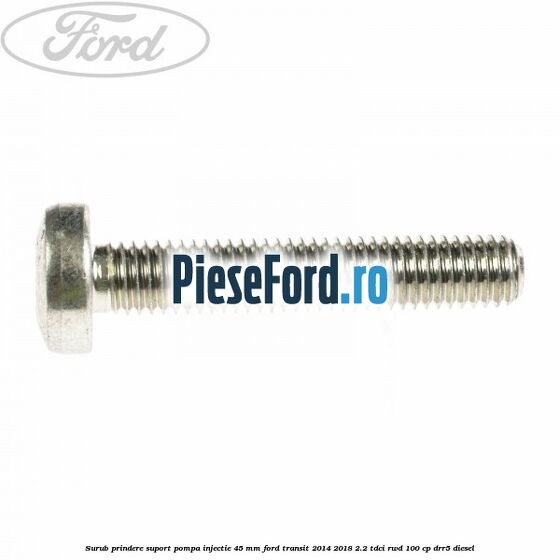 Surub prindere suport pompa injectie 45 mm Ford Transit 2014-2018 2.2 TDCi RWD 100 cp DRR5 diesel