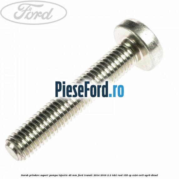 Surub prindere suport pompa injectie 45 mm Ford Transit 2014-2018 2.2 TDCi RWD 155 cp CV24, CVR5, UYR6 diesel