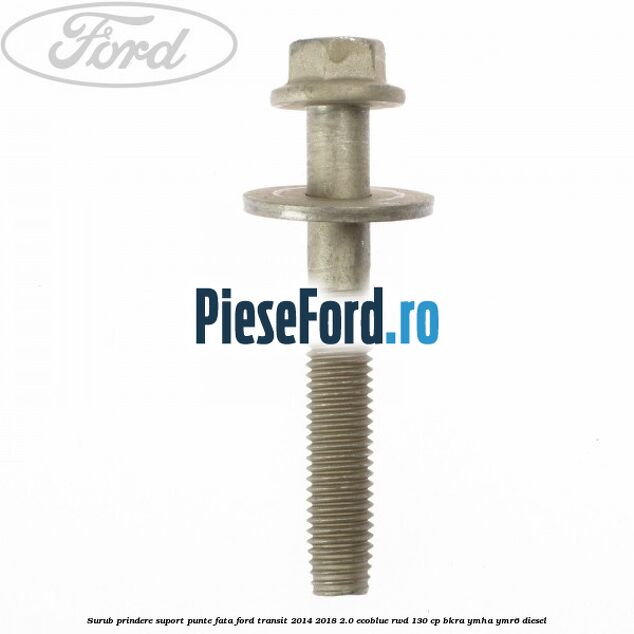 Surub prindere suport punte fata Ford Transit 2014-2018 2.0 EcoBlue RWD 130 cp Surub prindere suport punte fata Ford Transit 2014-2018 2.0 EcoBlue RWD 130 cp BKRA, YMHA, YMR6 diesel