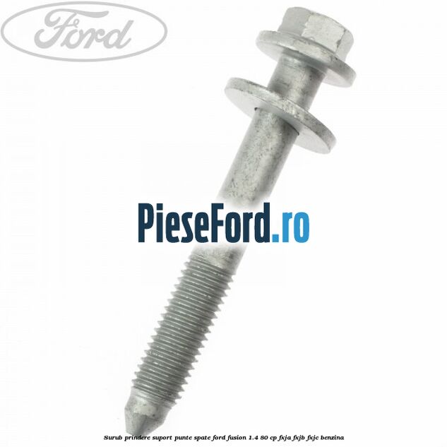 Surub prindere suport punte spate Ford Fusion 1.4 80 cp Surub prindere suport punte spate Ford Fusion 1.4 80 cp FXJA, FXJB, FXJC benzina