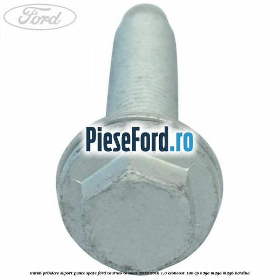 Surub prindere suport punte spate Ford Tourneo Connect 2013-2018 1.0 EcoBoost 100 cp B3GA, M2GA, M2GB benzina