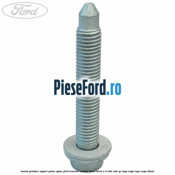 Surub prindere suport punte spate Ford Tourneo Connect 2013-2018 1.5 TDCi 100 cp Surub prindere suport punte spate Ford Tourneo Connect 2013-2018 1.5 TDCi 100 cp XVGA, XVGB, XVGC, XXGA diesel