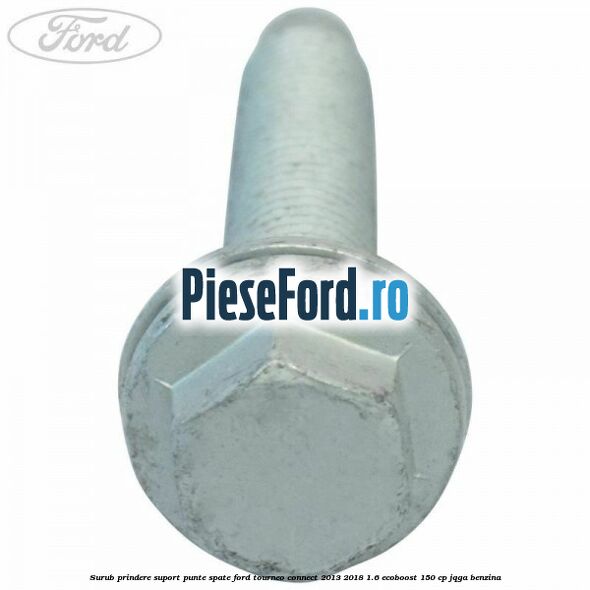 Surub prindere suport punte spate Ford Tourneo Connect 2013-2018 1.6 EcoBoost 150 cp Surub prindere suport punte spate Ford Tourneo Connect 2013-2018 1.6 EcoBoost 150 cp JQGA benzina