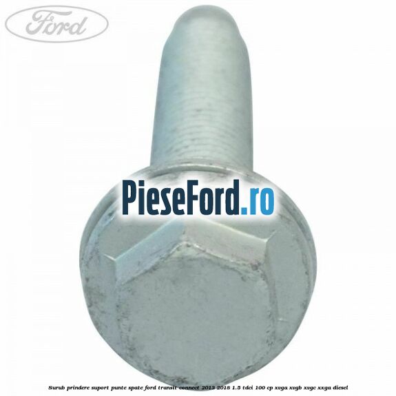 Surub prindere suport punte spate Ford Transit Connect 2013-2018 1.5 TDCi 100 cp XVGA, XVGB, XVGC, XXGA diesel