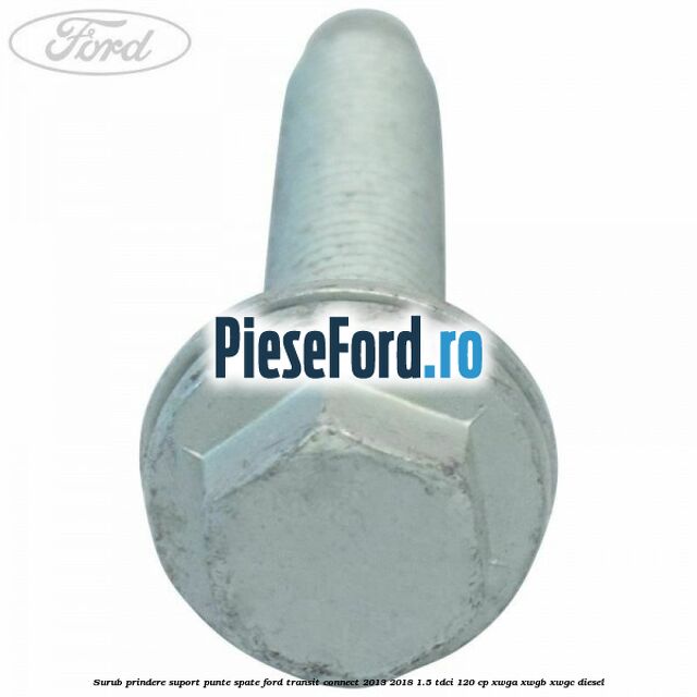 Surub prindere suport punte spate Ford Transit Connect 2013-2018 1.5 TDCi 120 cp XWGA, XWGB, XWGC diesel