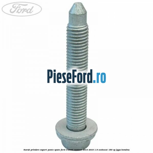 Surub prindere suport punte spate Ford Transit Connect 2013-2018 1.6 EcoBoost 150 cp Surub prindere suport punte spate Ford Transit Connect 2013-2018 1.6 EcoBoost 150 cp JQGA benzina